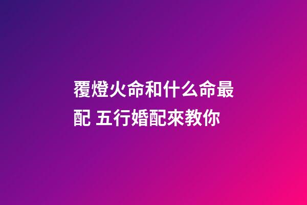 覆燈火命和什么命最配 五行婚配來教你